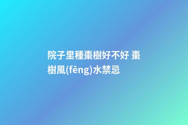 院子里種棗樹好不好 棗樹風(fēng)水禁忌